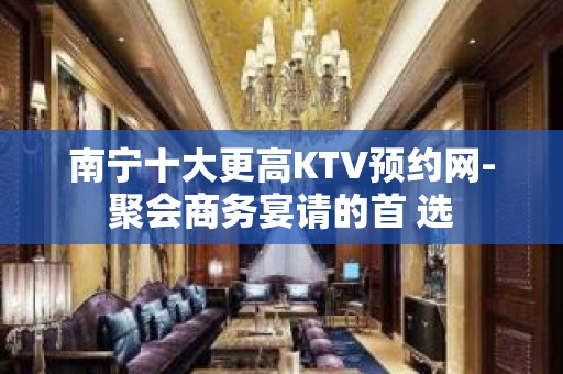 南宁十大更高KTV预约网-聚会商务宴请的首 选