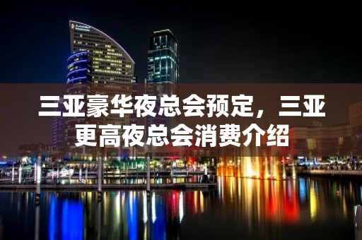 三亚豪华夜总会预定，三亚更高夜总会消费介绍