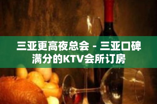 三亚更高夜总会－三亚口碑满分的KTV会所订房