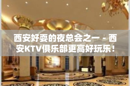 西安好耍的夜总会之一－西安KTV俱乐部更高好玩乐！