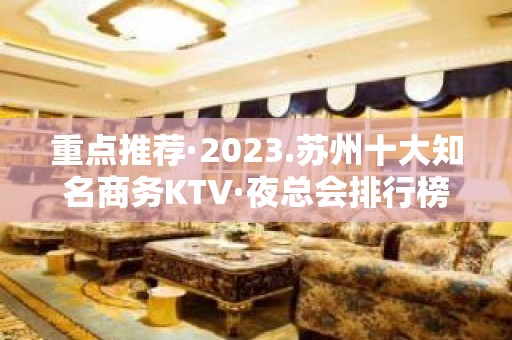 重点推荐·2023.苏州十大知名商务KTV·夜总会排行榜