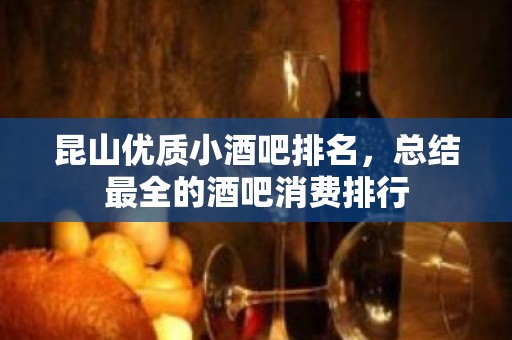 昆山优质小酒吧排名，总结最全的酒吧消费排行