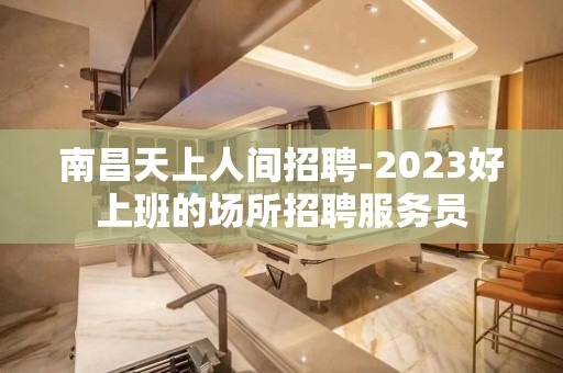 南昌天上人间招聘-2023好上班的场所招聘服务员