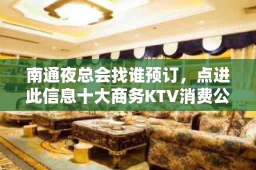 南通夜总会找谁预订，点进此信息十大商务KTV消费公开