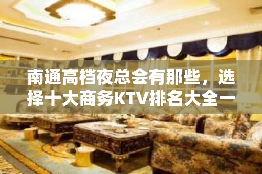 南通高档夜总会有那些，选择十大商务KTV排名大全一览