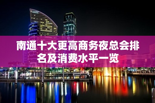 南通十大更高商务夜总会排名及消费水平一览