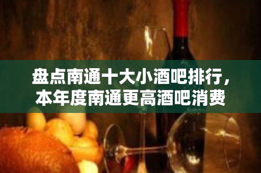 盘点南通十大小酒吧排行，本年度南通更高酒吧消费