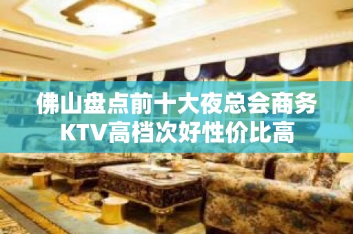 佛山盘点前十大夜总会商务KTV高档次好性价比高