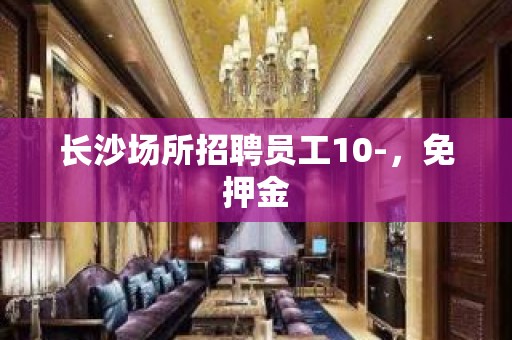 长沙场所招聘员工10-，免押金