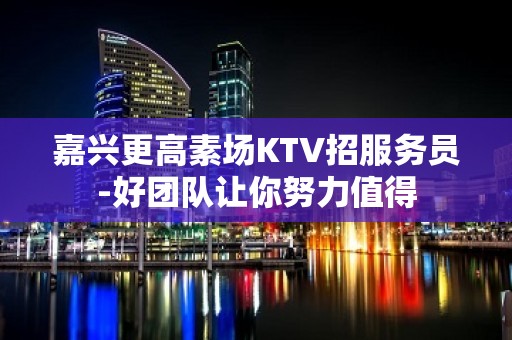 嘉兴更高素场KTV招服务员-好团队让你努力值得