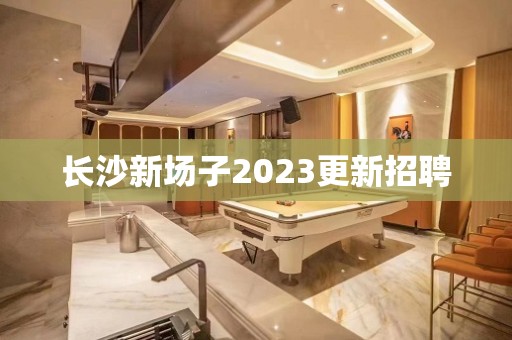 长沙新场子2023更新招聘