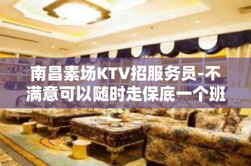 南昌素场KTV招服务员-不满意可以随时走保底一个班