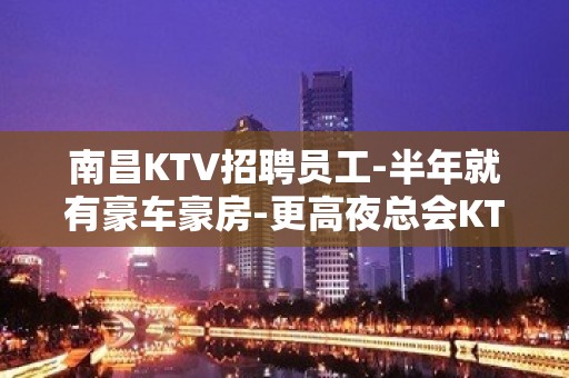 南昌KTV招聘员工-半年就有豪车豪房-更高夜总会KTV急聘