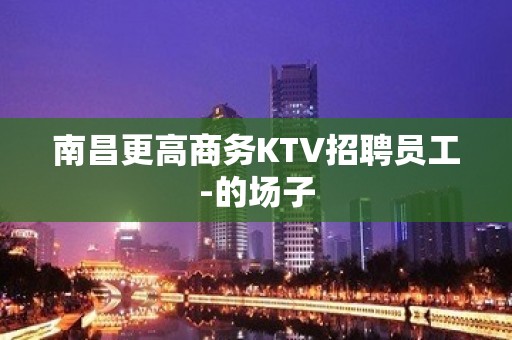 南昌更高商务KTV招聘员工-的场子