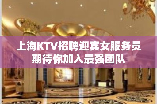 上海KTV招聘迎宾女服务员期待你加入最强团队