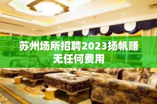 苏州场所招聘2023扬帆赚无任何费用