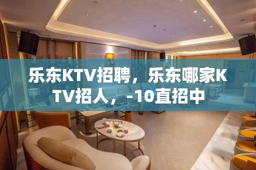 乐东KTV招聘，乐东哪家KTV招人，-10直招中