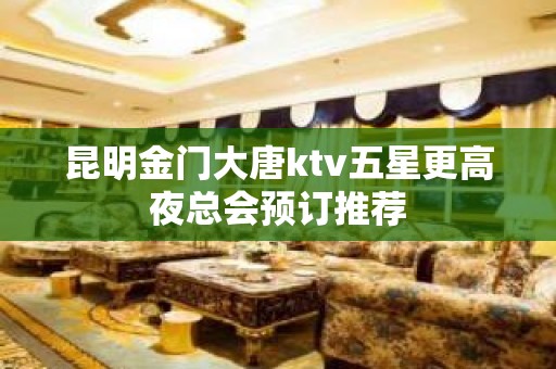 昆明金门大唐ktv五星更高夜总会预订推荐