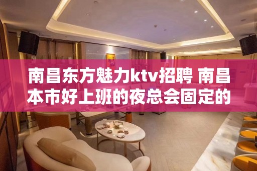 南昌﻿东方魅力ktv招聘 南昌本市好上班的夜总会固定的老客户