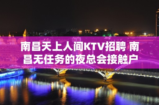 南昌﻿天上人间KTV招聘 南昌无任务的夜总会接触户