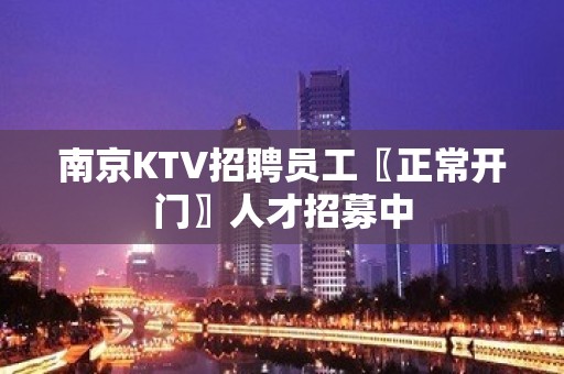 南京KTV招聘员工〖正常开门〗人才招募中