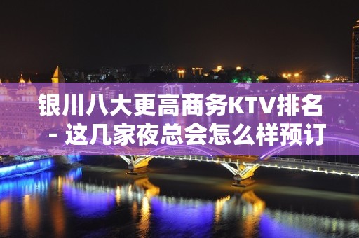 银川八大更高商务KTV排名－这几家夜总会怎么样预订