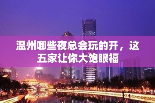 温州哪些夜总会玩的开，这五家让你大饱眼福