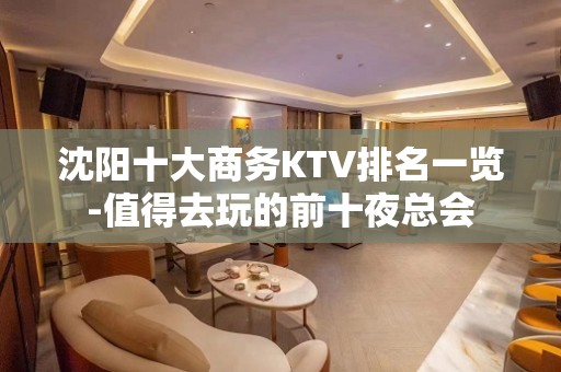 沈阳十大商务KTV排名一览-值得去玩的前十夜总会