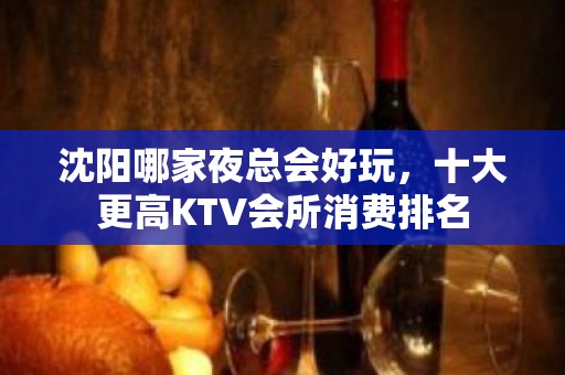 沈阳哪家夜总会好玩，十大更高KTV会所消费排名