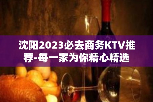 沈阳2023必去商务KTV推荐-每一家为你精心精选