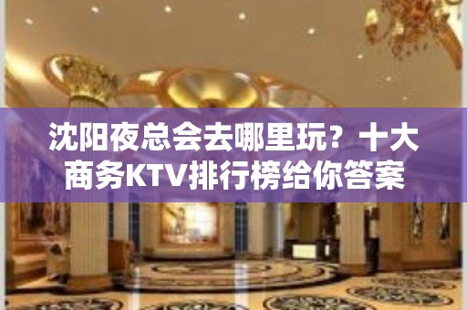 沈阳夜总会去哪里玩？十大商务KTV排行榜给你答案