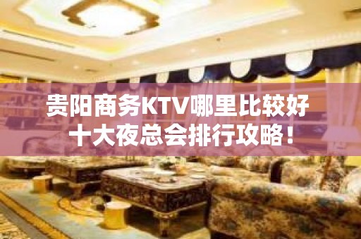 贵阳商务KTV哪里比较好 十大夜总会排行攻略！