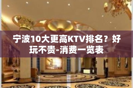 宁波10大更高KTV排名？好玩不贵-消费一览表