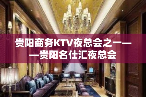 贵阳商务KTV夜总会之一——贵阳名仕汇夜总会