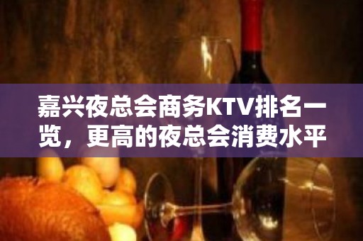 嘉兴夜总会商务KTV排名一览，更高的夜总会消费水平