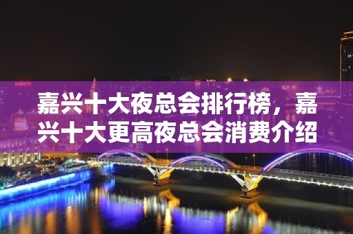 嘉兴十大夜总会排行榜，嘉兴十大更高夜总会消费介绍