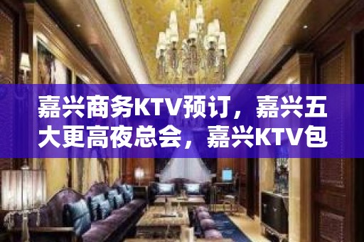 嘉兴商务KTV预订，嘉兴五大更高夜总会，嘉兴KTV包厢预订