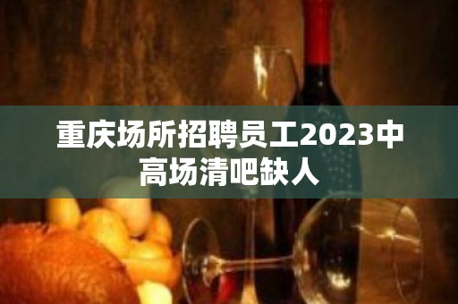 重庆场所招聘员工2023中高场清吧缺人