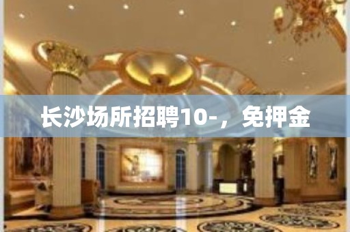 长沙场所招聘10-，免押金