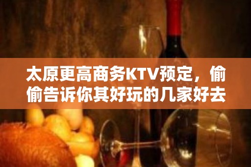 太原更高商务KTV预定，偷偷告诉你其好玩的几家好去处