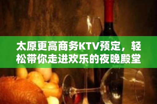 太原更高商务KTV预定，轻松带你走进欢乐的夜晚殿堂