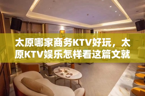 太原哪家商务KTV好玩，太原KTV娱乐怎样看这篇文就够