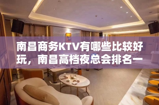 南昌商务KTV有哪些比较好玩，南昌高档夜总会排名一览