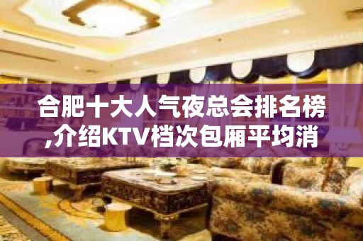 合肥十大人气夜总会排名榜,介绍KTV档次包厢平均消费一览