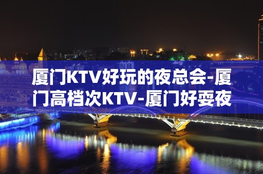 厦门KTV好玩的夜总会-厦门高档次KTV-厦门好耍夜总会