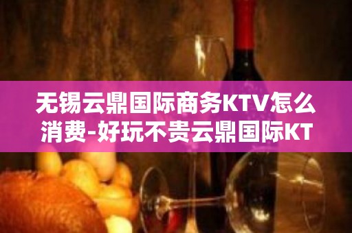 无锡云鼎国际商务KTV怎么消费-好玩不贵云鼎国际KTV。