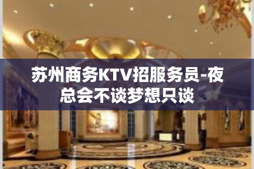 苏州商务KTV招服务员-夜总会不谈梦想只谈