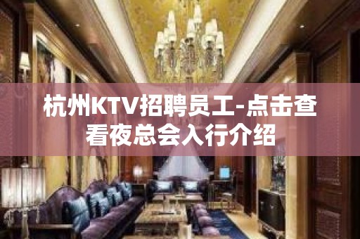 杭州KTV招聘员工-点击查看夜总会入行介绍