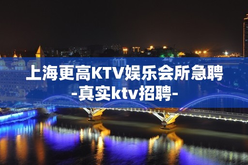 上海更高KTV娱乐会所急聘-真实ktv招聘-