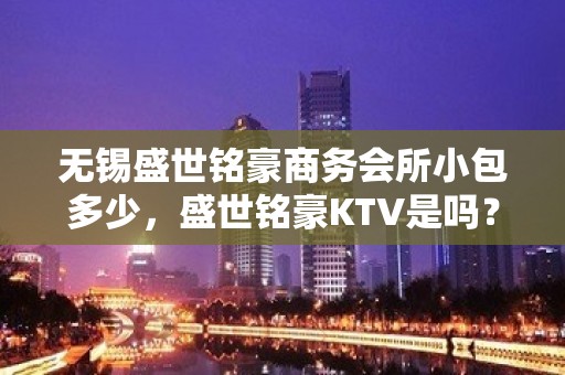 无锡盛世铭豪商务会所小包多少，盛世铭豪KTV是吗？